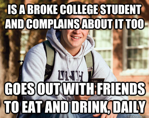 is a broke college student and complains about it too goes out with friends to eat and drink, daily - is a broke college student and complains about it too goes out with friends to eat and drink, daily  College Freshman