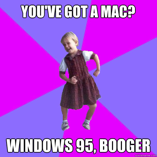 You've got a Mac? windows 95, booger  Socially awesome kindergartener