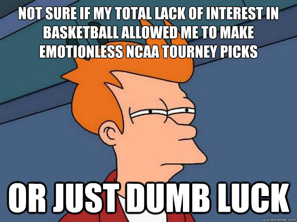 Not sure if my total lack of interest in basketball allowed me to make emotionless NCAA tourney picks Or just dumb luck  Futurama Fry