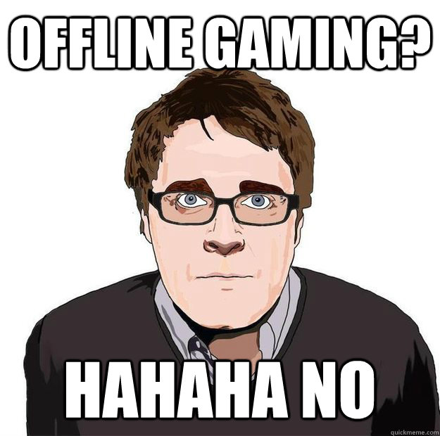 Offline gaming? hahaha no  Always Online Adam Orth