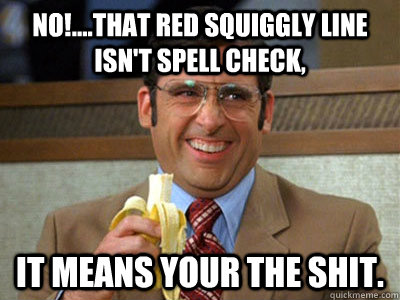 No!....that red squiggly line isn't spell check,  It means your the shit. - No!....that red squiggly line isn't spell check,  It means your the shit.  Brick Tamland