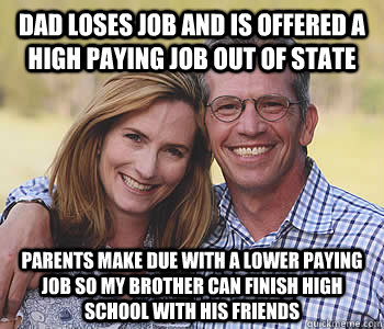 Dad loses job and is offered a high paying job out of state Parents make due with a lower paying job so my brother can finish high school with his friends - Dad loses job and is offered a high paying job out of state Parents make due with a lower paying job so my brother can finish high school with his friends  Good guy parents