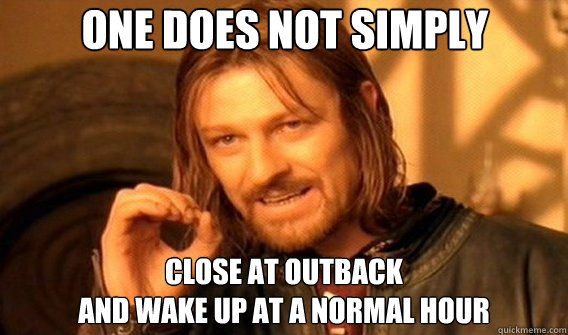 One does not simply Close at Outback 
and wake up at a normal hour  - One does not simply Close at Outback 
and wake up at a normal hour   Lord of the Rings and Country Music