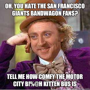 Oh, you hate the san francisco giants bandwagon fans? Tell me how comfy the motor city b!%@h kitten bus is  Condescending Wonka