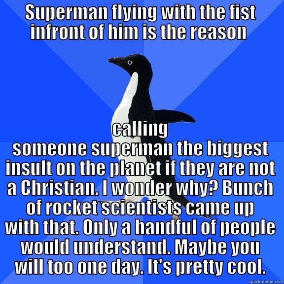 SUPERMAN FLYING WITH THE FIST INFRONT OF HIM IS THE REASON  CALLING SOMEONE SUPERMAN THE BIGGEST INSULT ON THE PLANET IF THEY ARE NOT A CHRISTIAN. I WONDER WHY? BUNCH OF ROCKET SCIENTISTS CAME UP WITH THAT. ONLY A HANDFUL OF PEOPLE WOULD UNDERSTAND. MAYBE YOU WILL TOO ONE DAY. IT'S PRETTY COOL. Socially Awkward Penguin