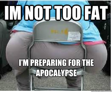 Im not too fat I'm preparing for the apocalypse  Ironic fatguy