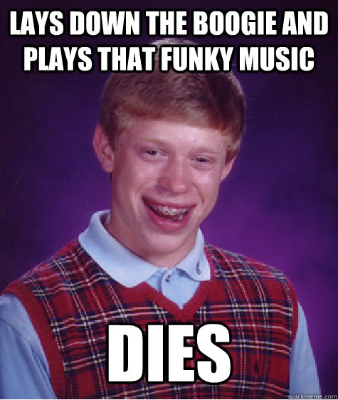 Lays Down the boogie and plays that funky music DIES   Bad Luck Brian