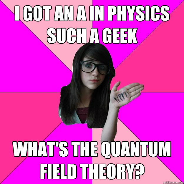 I got an A in physics
Such a geek What's the Quantum Field Theory? - I got an A in physics
Such a geek What's the Quantum Field Theory?  Idiot Nerd Girl