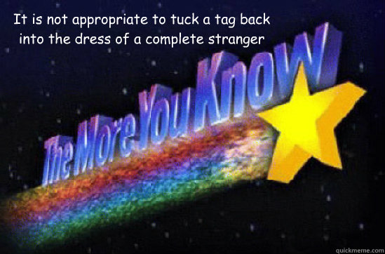 It is not appropriate to tuck a tag back into the dress of a complete stranger  The More You Know