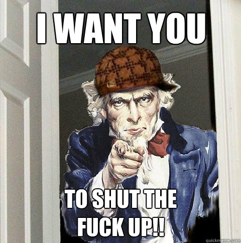 i want you to shut the
fuck up!!  Scumbag Uncle Sam