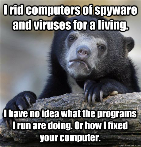 I rid computers of spyware and viruses for a living. I have no idea what the programs I run are doing. Or how I fixed your computer. - I rid computers of spyware and viruses for a living. I have no idea what the programs I run are doing. Or how I fixed your computer.  Confession Bear