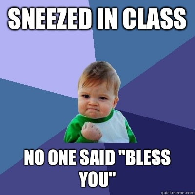 Sneezed in class No one said 