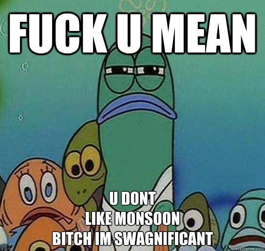 fuck u mean u dont 
like monsoon
bitch im swagnificant  Serious fish SpongeBob