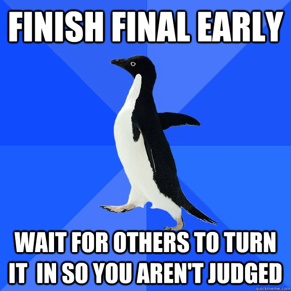 Finish Final Early Wait for others to turn it  in so you aren't judged - Finish Final Early Wait for others to turn it  in so you aren't judged  Socially Awkward Penguin
