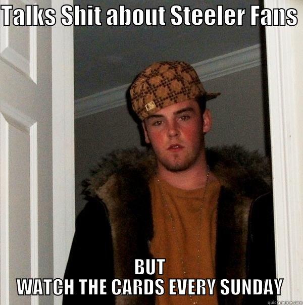 TALKS SHIT ABOUT STEELER FANS  BUT WATCH THE CARDS EVERY SUNDAY Scumbag Steve