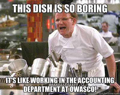 this dish is so boring it's like working in the accounting department at Owasco!  Chef Ramsay