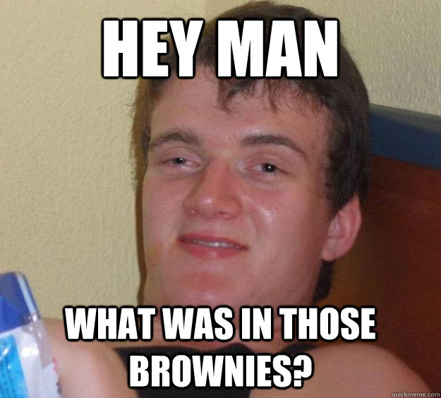 Hey man What was in those brownies?  10 Guy