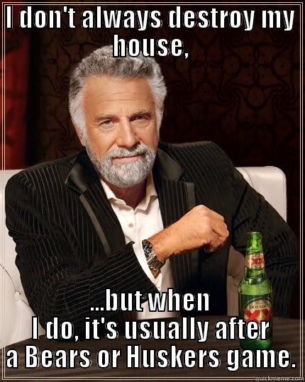 I DON'T ALWAYS DESTROY MY HOUSE, ...BUT WHEN I DO, IT'S USUALLY AFTER A BEARS OR HUSKERS GAME. The Most Interesting Man In The World