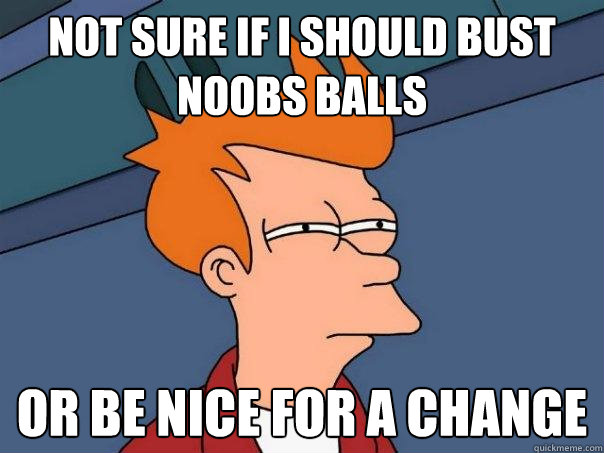 not sure if i should bust noobs balls or be nice for a change  Futurama Fry