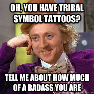 Oh, you have tribal symbol tattoos? tell me about how much of a badass you are  Condescending Wonka