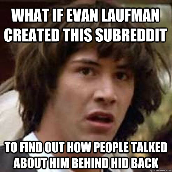 What if Evan Laufman created this subreddit to find out how people talked about him behind hid back  conspiracy keanu