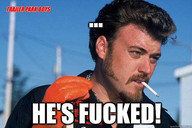 ... He's fucked!   Ricky Trailer Park Boys