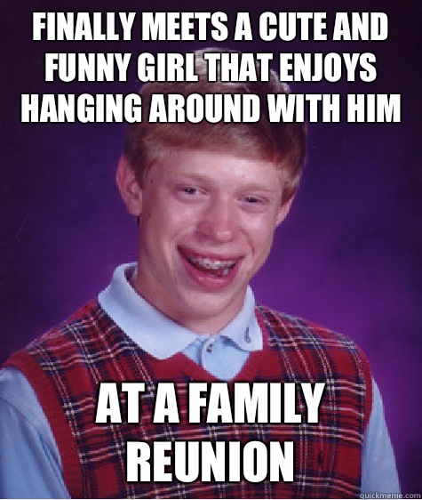 Finally meets a cute and funny girl that enjoys hanging around with him At a family reunion  Bad Luck Brian