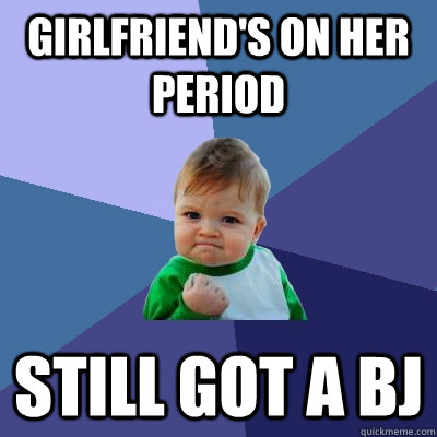 Girlfriend's on her period Still got a BJ  Success Kid