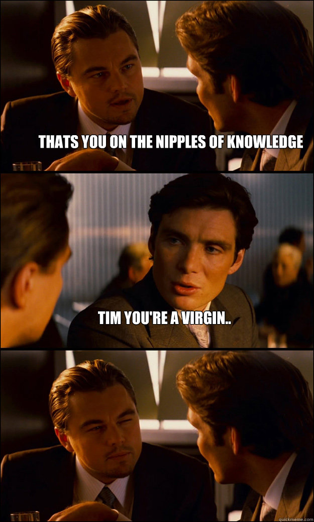 thats you on the nipples of knowledge  tim you're a virgin..   Inception