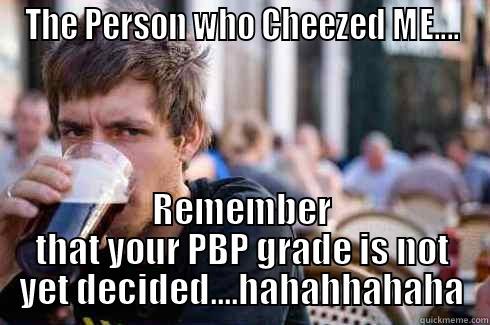 THE PERSON WHO CHEEZED ME.... REMEMBER THAT YOUR PBP GRADE IS NOT YET DECIDED....HAHAHHAHAHA Lazy College Senior