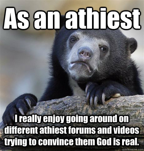 As an athiest I really enjoy going around on different athiest forums and videos trying to convince them God is real.  Confession Bear