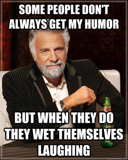 Some people don't always get my humor but when they do they wet themselves laughing  The Most Interesting Man In The World