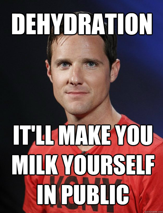dehydration it'll make you milk yourself in public  