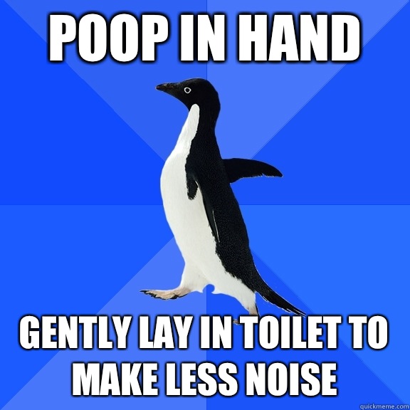 Poop in hand Gently lay in toilet to make less noise  Socially Awkward Penguin