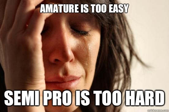 Amature is too easy Semi pro is too hard  First World Problems