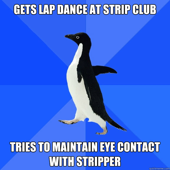 Gets lap dance at strip club Tries to maintain eye contact with stripper  Socially Awkward Penguin