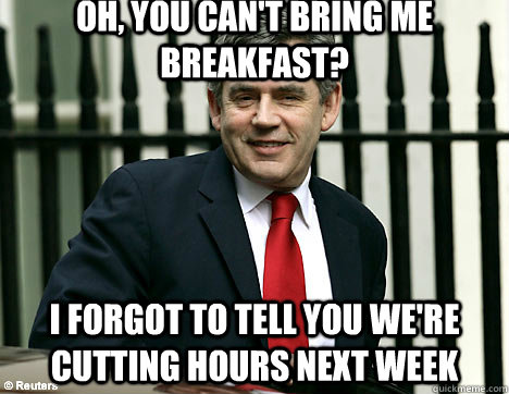 Oh, you can't bring me breakfast? I forgot to tell you we're cutting hours next week - Oh, you can't bring me breakfast? I forgot to tell you we're cutting hours next week  Passive aggressive Boss