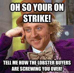 oh so your on strike! tell me how the lobster buyers are screwing you over!  Condescending Wonka