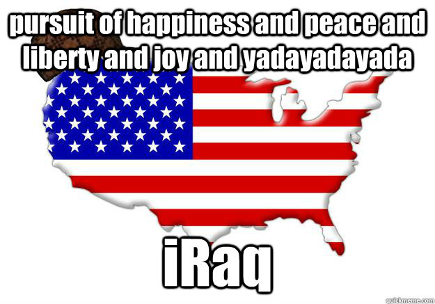 pursuit of happiness and peace and liberty and joy and yadayadayada iRaq  Scumbag america