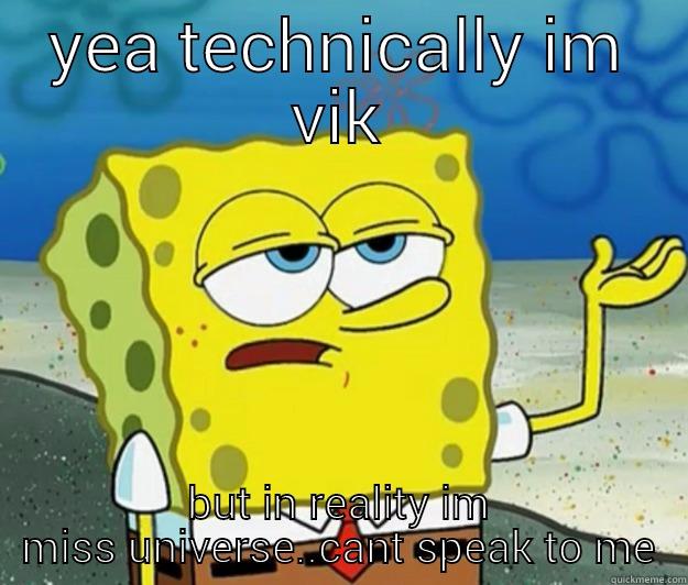 YEA TECHNICALLY IM VIK BUT IN REALITY IM MISS UNIVERSE..CANT SPEAK TO ME Tough Spongebob