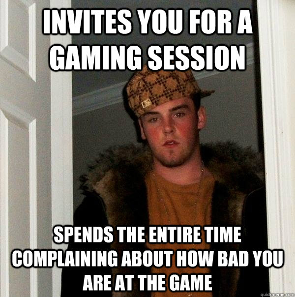 Invites you for a gaming session Spends the entire time complaining about how bad you are at the game  Scumbag Steve