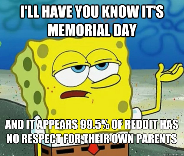 I'll have you know it's memorial day and it appears 99.5% of reddit has no respect for their own parents  Tough Spongebob