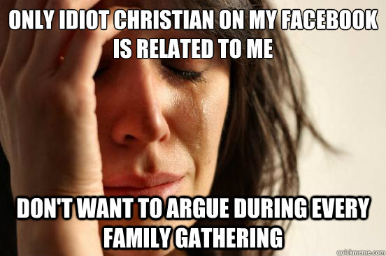 Only idiot Christian on my Facebook is related to me Don't want to argue during every family gathering  First World Problems