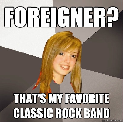 Foreigner? That's my favorite classic rock band - Foreigner? That's my favorite classic rock band  Musically Oblivious 8th Grader