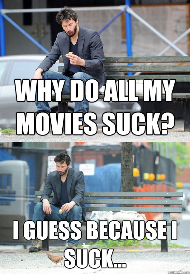 Why do all my movies suck? I guess because I suck...  Sad Keanu