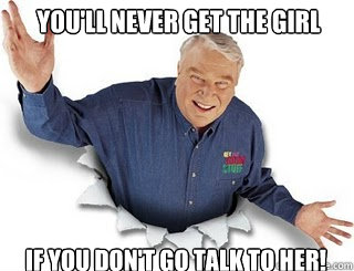 You'll never get the girl if you don't go talk to her!  Obvious John Madden