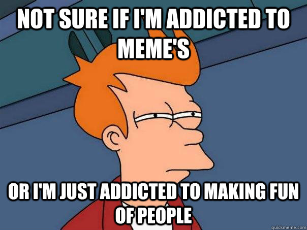 Not sure if I'm addicted to meme's or I'm just addicted to making fun of people  Futurama Fry