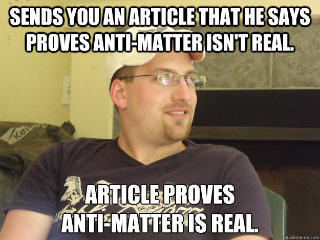 Sends you an article that he says proves anti-matter isn't real. Article proves
anti-matter is real.  