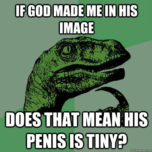 If God made me in his image Does that mean his penis is tiny? - If God made me in his image Does that mean his penis is tiny?  Philosoraptor