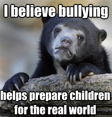 I believe bullying helps prepare children for the real world  Confession Bear